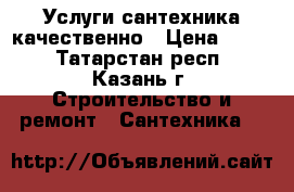 Услуги сантехника качественно › Цена ­ 500 - Татарстан респ., Казань г. Строительство и ремонт » Сантехника   